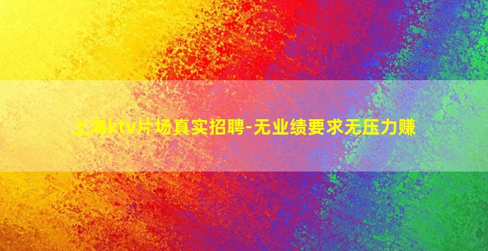 上海ktv片场真实招聘-无业绩要求无压力赚